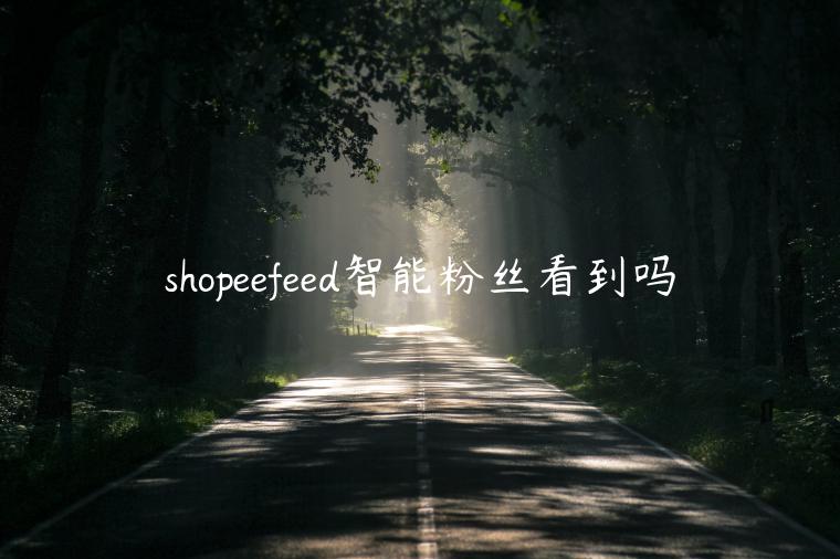 shopeefeed智能粉絲看到嗎